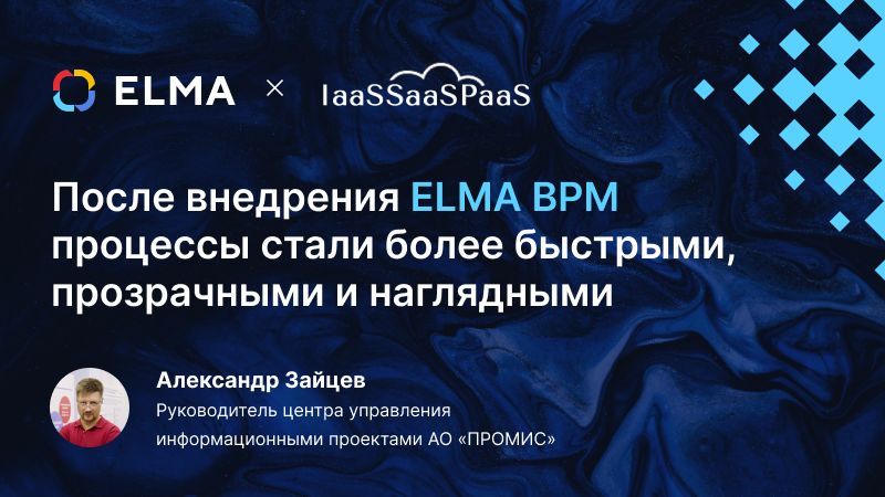Статья Александр Зайцев, ПРОМИС: «После внедрения BPM ELMA процессы стали более быстрыми, прозрачными и наглядными»