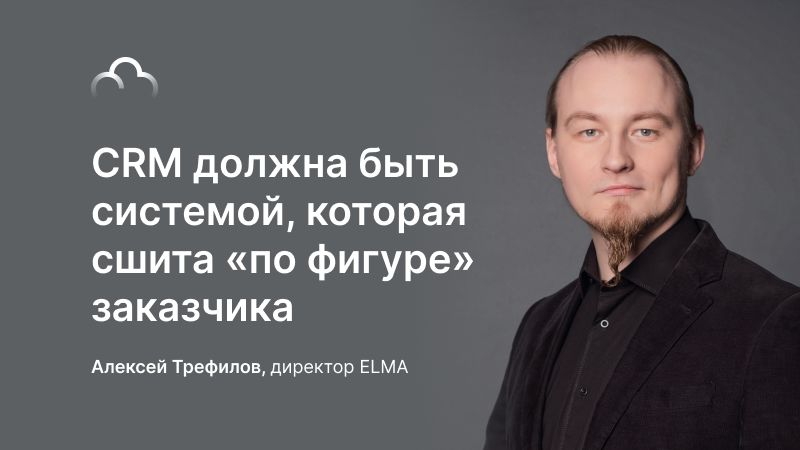Статья Алексей Трефилов: CRM должна быть системой, которая «сшита по фигуре» заказчика